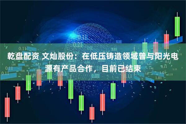 乾盘配资 文灿股份：在低压铸造领域曾与阳光电源有产品合作，目前已结束