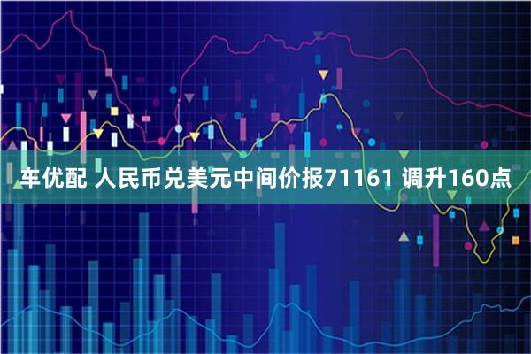 车优配 人民币兑美元中间价报71161 调升160点