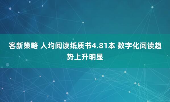 客新策略 人均阅读纸质书4.81本 数字化阅读趋势上升明显