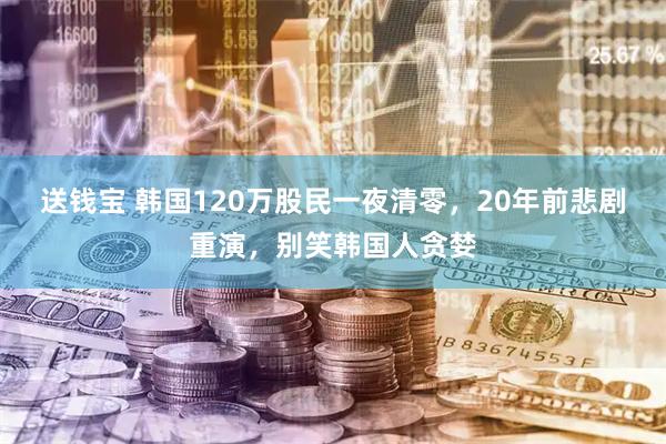 送钱宝 韩国120万股民一夜清零，20年前悲剧重演，别笑韩国人贪婪