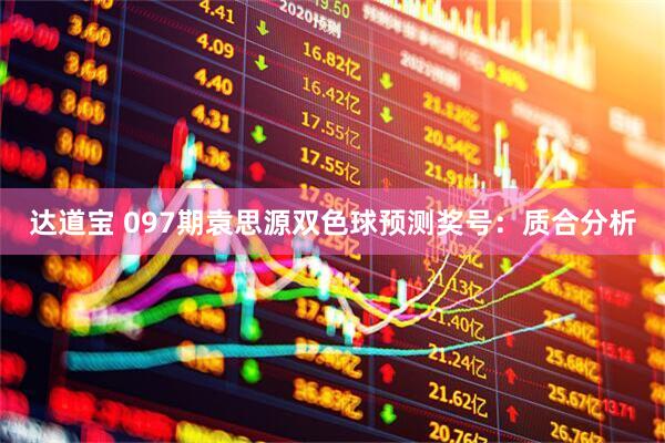 达道宝 097期袁思源双色球预测奖号：质合分析