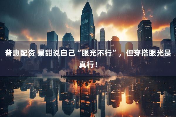 普惠配资 景甜说自己“眼光不行”，但穿搭眼光是真行！