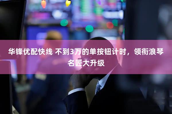 华锋优配快线 不到3万的单按钮计时，领衔浪琴名匠大升级