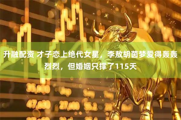 升融配资 才子恋上绝代女星，李敖胡茵梦爱得轰轰烈烈，但婚姻只撑了115天
