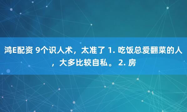 鸿E配资 9个识人术，太准了 1. 吃饭总爱翻菜的人，大多比较自私。 2. 房